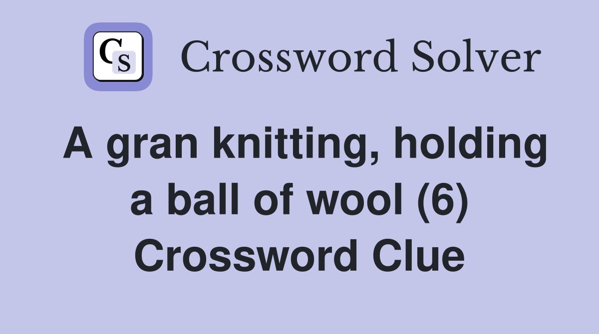 A gran knitting, holding a ball of wool (6) Crossword Clue Answers